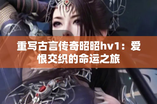 重写古言传奇昭昭hv1：爱恨交织的命运之旅