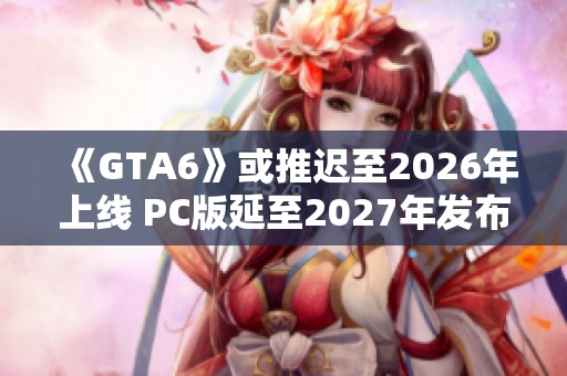 《GTA6》或推迟至2026年上线 PC版延至2027年发布