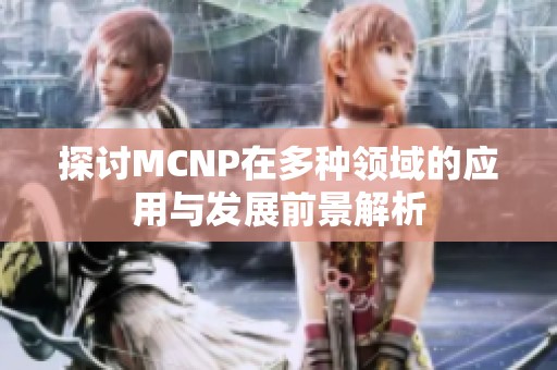 探讨MCNP在多种领域的应用与发展前景解析