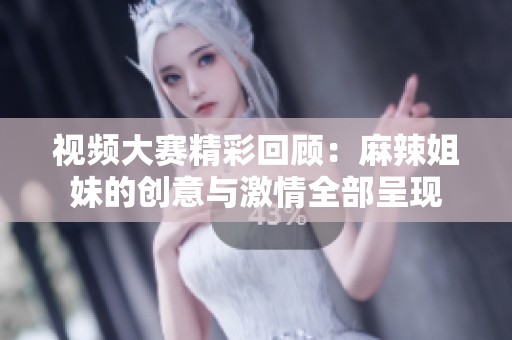 视频大赛精彩回顾：麻辣姐妹的创意与激情全部呈现