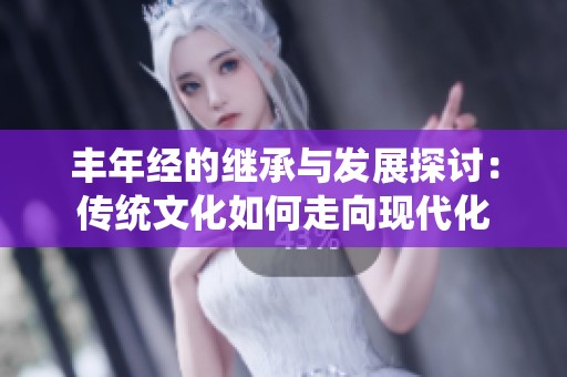 丰年经的继承与发展探讨：传统文化如何走向现代化