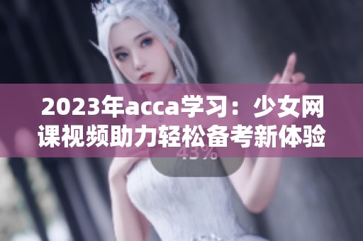 2023年acca学习：少女网课视频助力轻松备考新体验