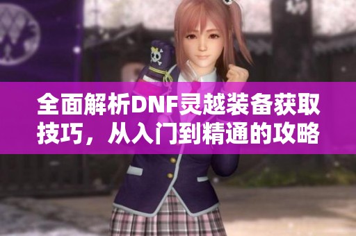 全面解析DNF灵越装备获取技巧，从入门到精通的攻略指南