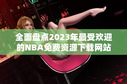 全面盘点2023年最受欢迎的NBA免费资源下载网站