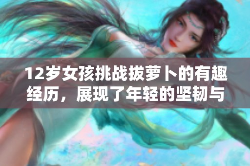 12岁女孩挑战拔萝卜的有趣经历，展现了年轻的坚韧与创造力