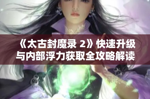 《太古封魔录 2》快速升级与内部浮力获取全攻略解读