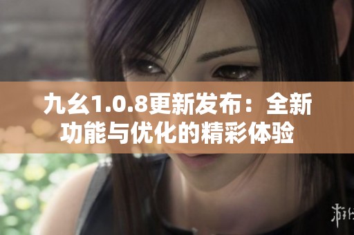 九幺1.0.8更新发布：全新功能与优化的精彩体验