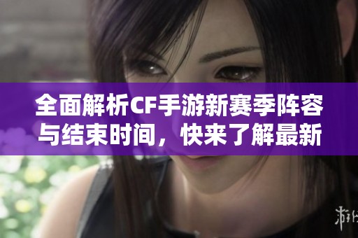 全面解析CF手游新赛季阵容与结束时间，快来了解最新动态！