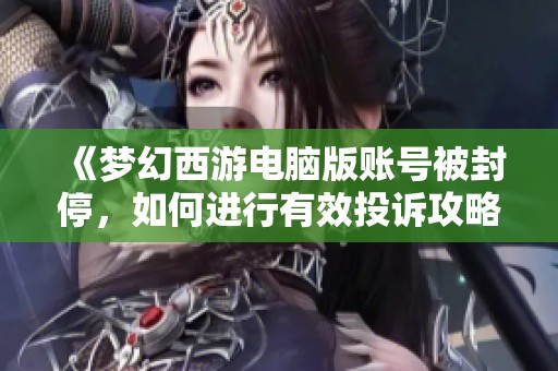 《梦幻西游电脑版账号被封停，如何进行有效投诉攻略》