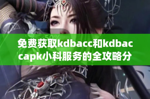 免费获取kdbacc和kdbaccapk小科服务的全攻略分享