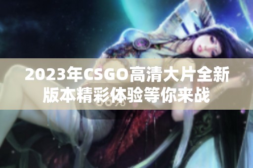 2023年CSGO高清大片全新版本精彩体验等你来战