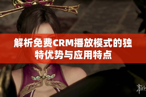 解析免费CRM播放模式的独特优势与应用特点