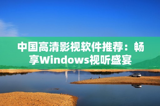 中国高清影视软件推荐：畅享Windows视听盛宴