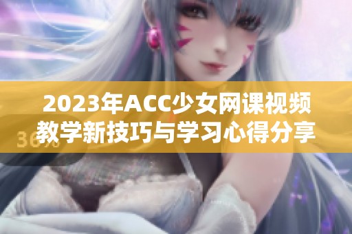 2023年ACC少女网课视频教学新技巧与学习心得分享