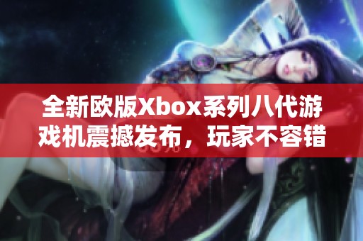 全新欧版Xbox系列八代游戏机震撼发布，玩家不容错过