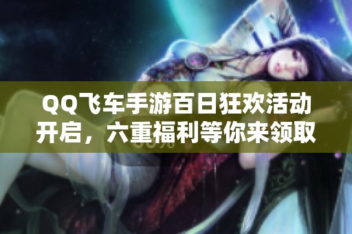 QQ飞车手游百日狂欢活动开启，六重福利等你来领取！