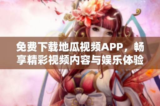 免费下载地瓜视频APP，畅享精彩视频内容与娱乐体验