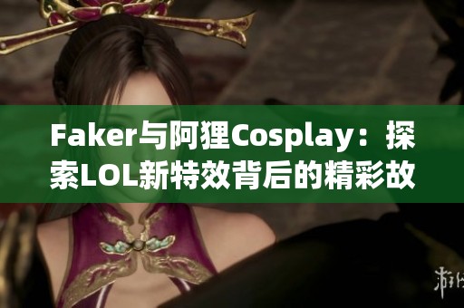 Faker与阿狸Cosplay：探索LOL新特效背后的精彩故事