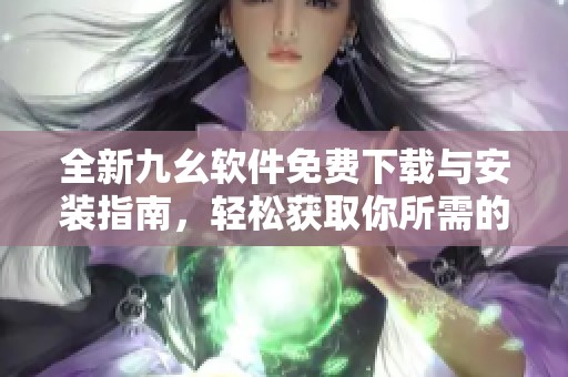 全新九幺软件免费下载与安装指南，轻松获取你所需的功能