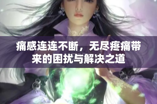 痛感连连不断，无尽疼痛带来的困扰与解决之道