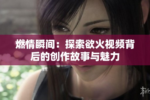 燃情瞬间：探索欲火视频背后的创作故事与魅力