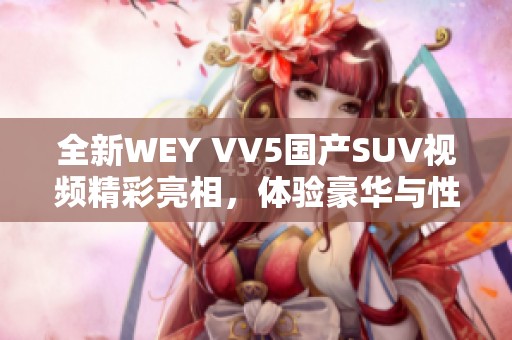 全新WEY VV5国产SUV视频精彩亮相，体验豪华与性能结合