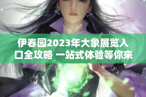 伊春园2023年大象展览入口全攻略 一站式体验等你来探秘