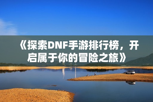 《探索DNF手游排行榜，开启属于你的冒险之旅》