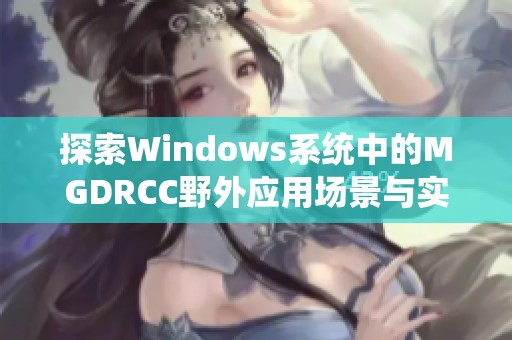 探索Windows系统中的MGDRCC野外应用场景与实用技巧