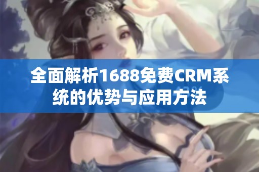 全面解析1688免费CRM系统的优势与应用方法