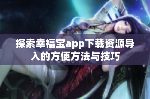 探索幸福宝app下载资源导入的方便方法与技巧