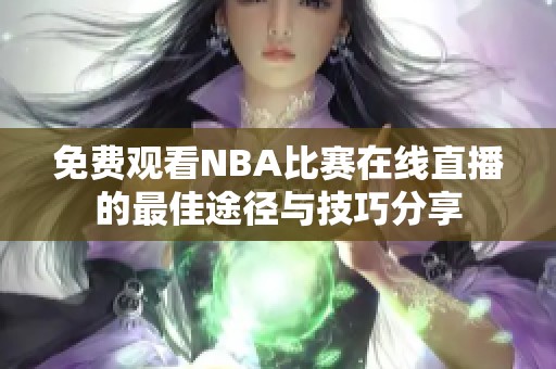 免费观看NBA比赛在线直播的最佳途径与技巧分享