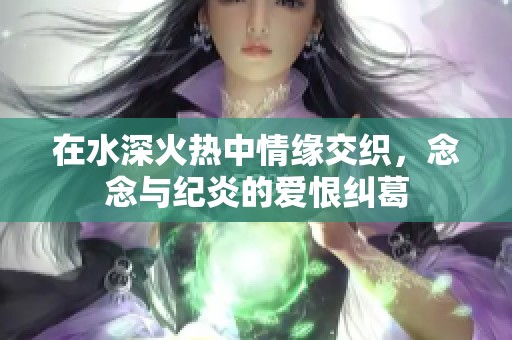 在水深火热中情缘交织，念念与纪炎的爱恨纠葛