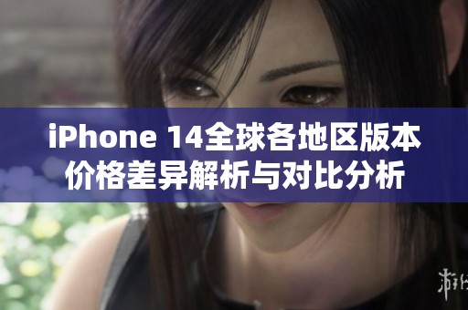 iPhone 14全球各地区版本价格差异解析与对比分析