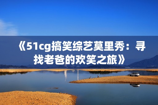 《51cg搞笑综艺莫里秀：寻找老爸的欢笑之旅》