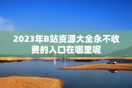 2023年B站资源大全永不收费的入口在哪里呢