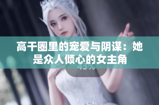 高干圈里的宠爱与阴谋：她是众人倾心的女主角