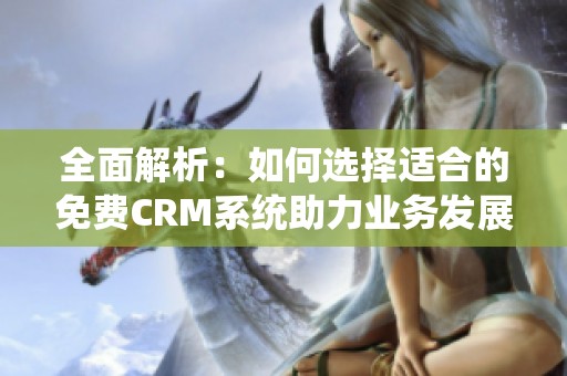 全面解析：如何选择适合的免费CRM系统助力业务发展