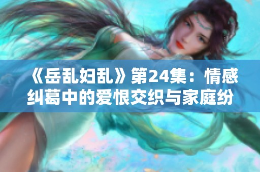 《岳乱妇乱》第24集：情感纠葛中的爱恨交织与家庭纷争