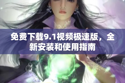 免费下载9.1视频极速版，全新安装和使用指南