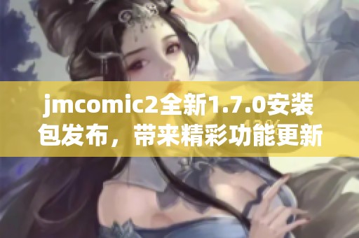 jmcomic2全新1.7.0安装包发布，带来精彩功能更新与优化体验