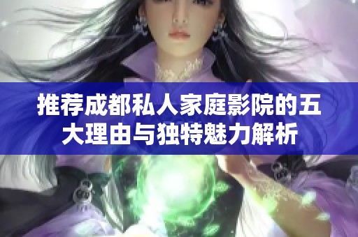 推荐成都私人家庭影院的五大理由与独特魅力解析