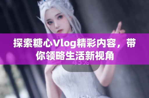 探索糖心Vlog精彩内容，带你领略生活新视角