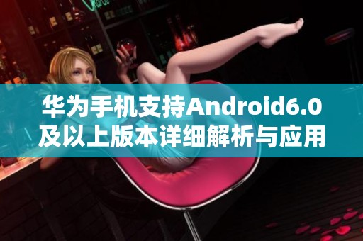 华为手机支持Android6.0及以上版本详细解析与应用指南