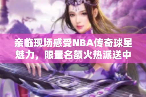 亲临现场感受NBA传奇球星魅力，限量名额火热派送中