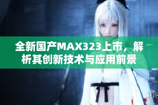 全新国产MAX323上市，解析其创新技术与应用前景