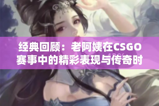 经典回顾：老阿姨在CSGO赛事中的精彩表现与传奇时刻