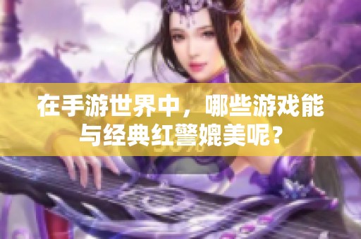 在手游世界中，哪些游戏能与经典红警媲美呢？