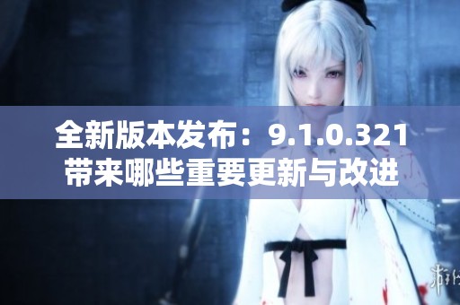 全新版本发布：9.1.0.321带来哪些重要更新与改进