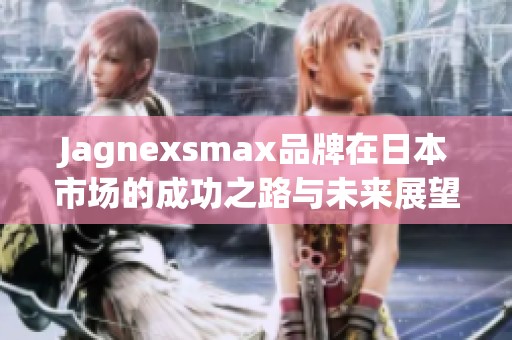 Jagnexsmax品牌在日本市场的成功之路与未来展望